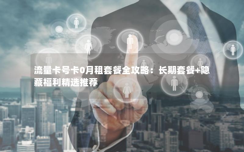 流量卡号卡0月租套餐全攻略：长期套餐+隐藏福利精选推荐