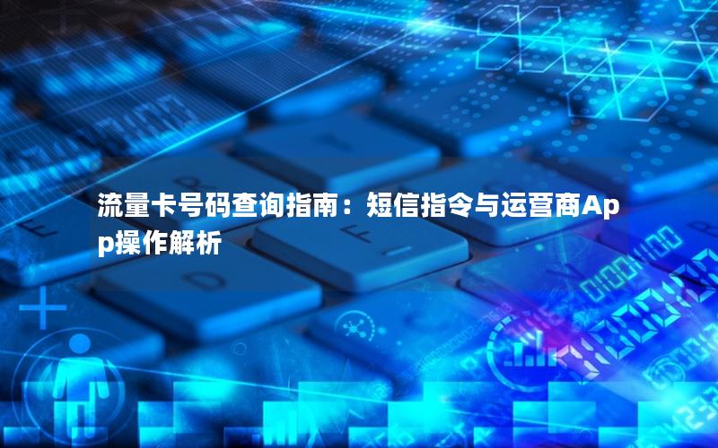 流量卡号码查询指南：短信指令与运营商App操作解析