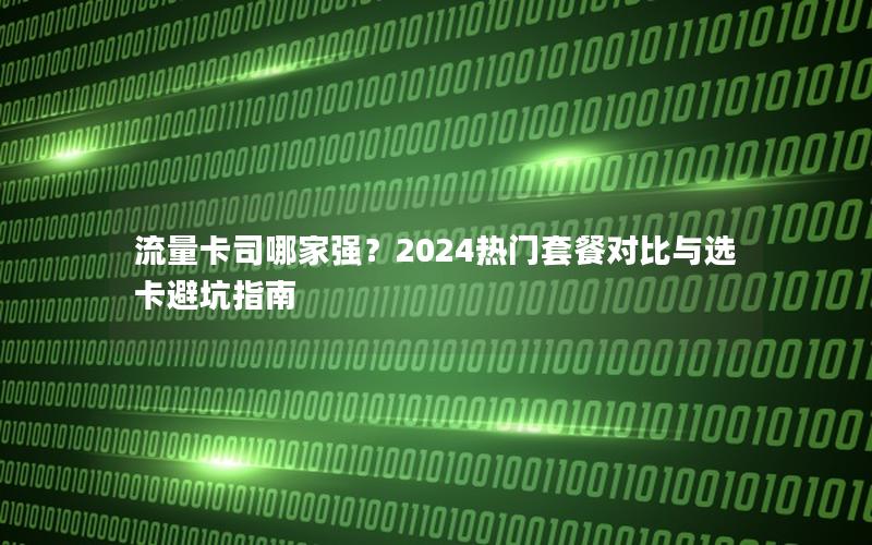 流量卡司哪家强？2024热门套餐对比与选卡避坑指南