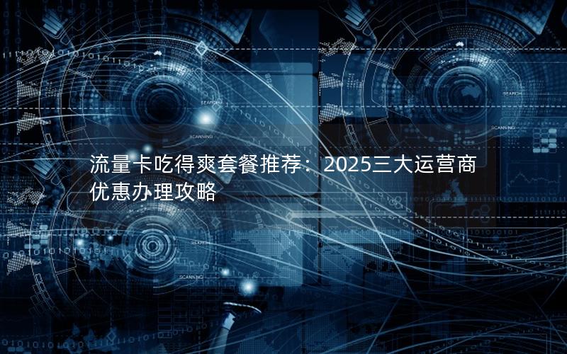 流量卡吃得爽套餐推荐：2025三大运营商优惠办理攻略