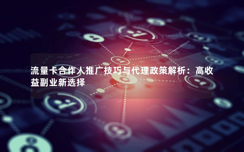 流量卡合作人推广技巧与代理政策解析：高收益副业新选择
