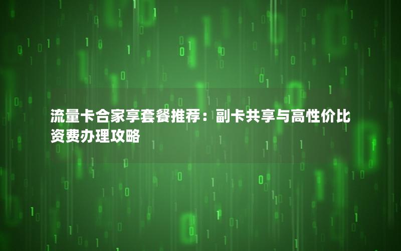 流量卡合家享套餐推荐：副卡共享与高性价比资费办理攻略