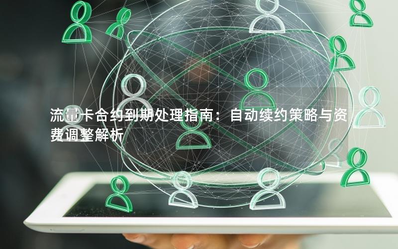 流量卡合约到期处理指南：自动续约策略与资费调整解析