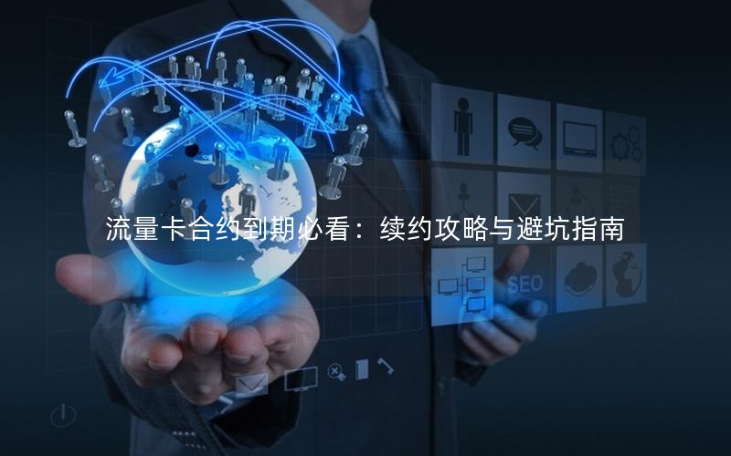 流量卡合约到期必看：续约攻略与避坑指南