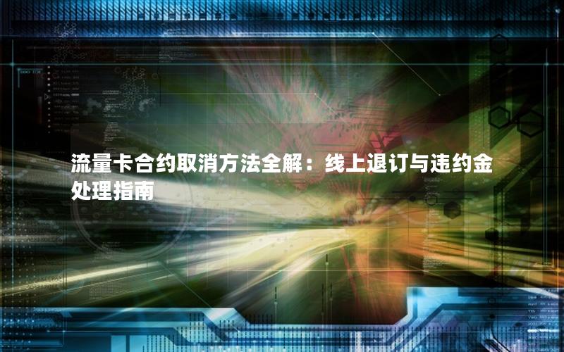 流量卡合约取消方法全解：线上退订与违约金处理指南