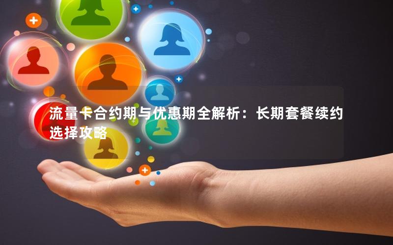 流量卡合约期与优惠期全解析：长期套餐续约选择攻略