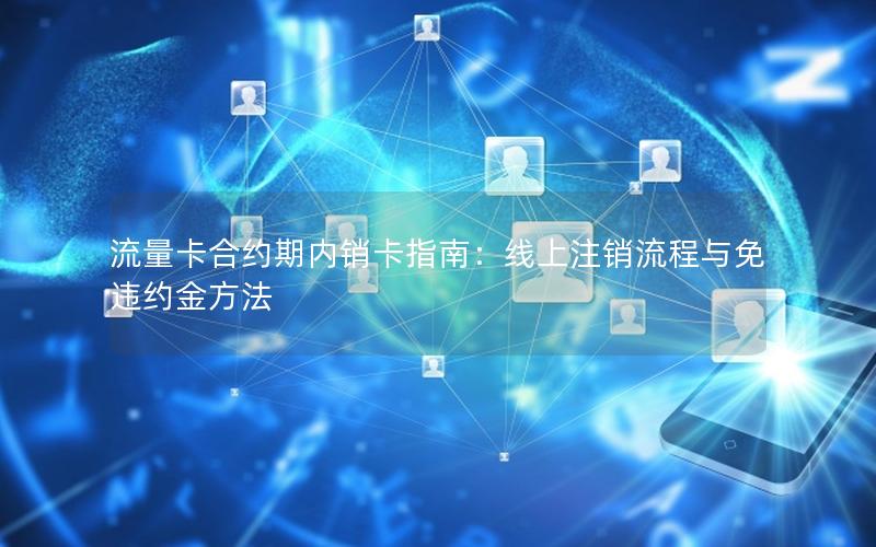 流量卡合约期内销卡指南：线上注销流程与免违约金方法