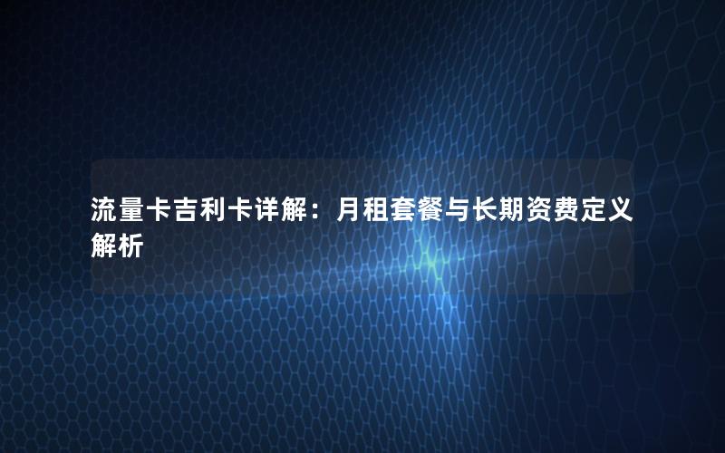 流量卡吉利卡详解：月租套餐与长期资费定义解析
