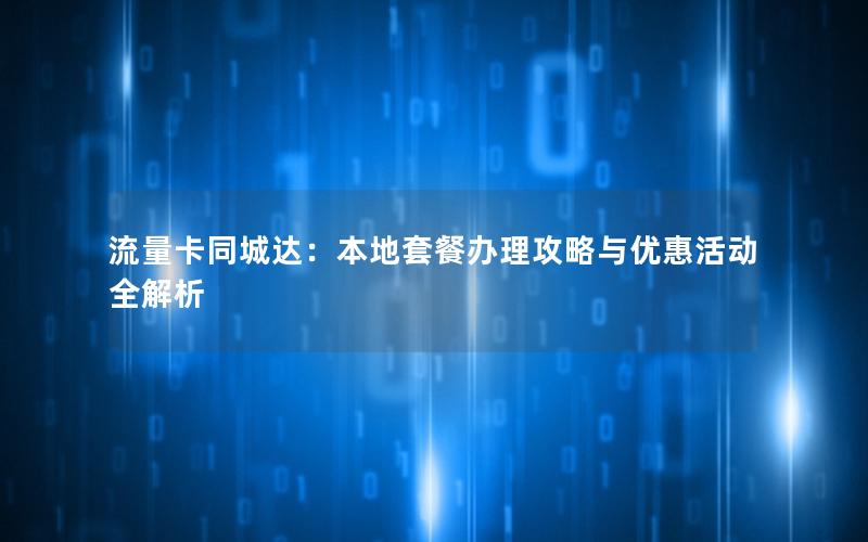 流量卡同城达：本地套餐办理攻略与优惠活动全解析