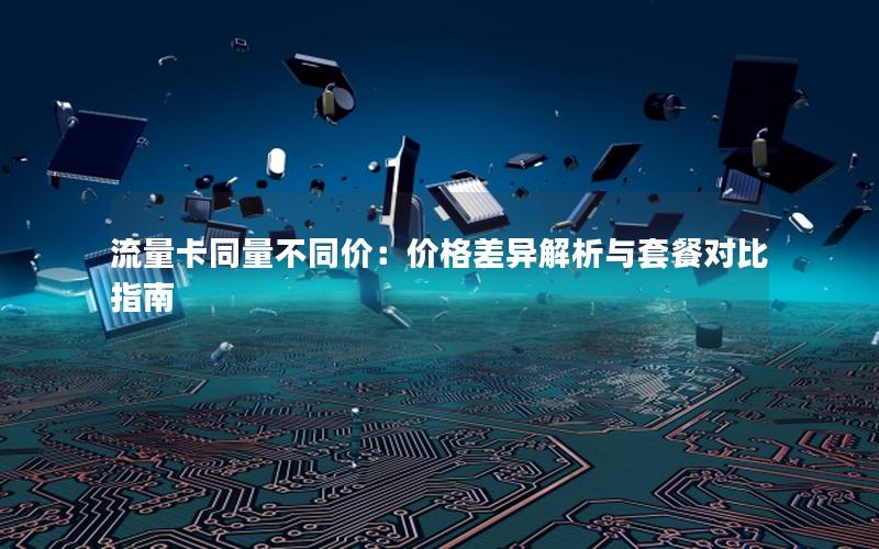 流量卡同量不同价：价格差异解析与套餐对比指南