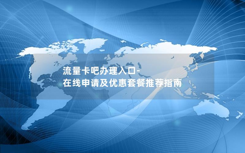 流量卡吧办理入口-在线申请及优惠套餐推荐指南
