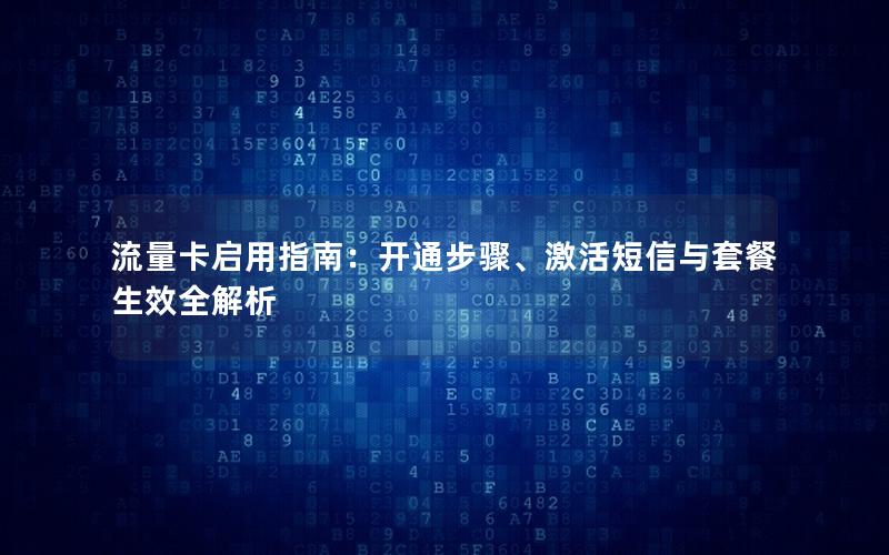 流量卡启用指南：开通步骤、激活短信与套餐生效全解析