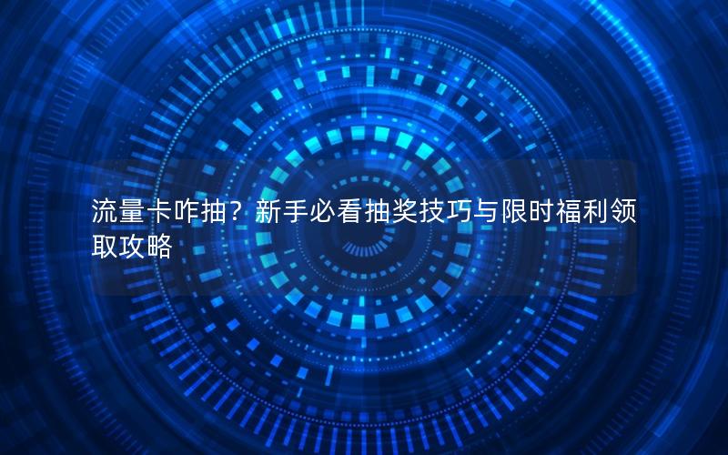 流量卡咋抽？新手必看抽奖技巧与限时福利领取攻略