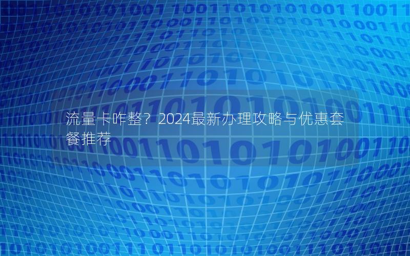 流量卡咋整？2024最新办理攻略与优惠套餐推荐