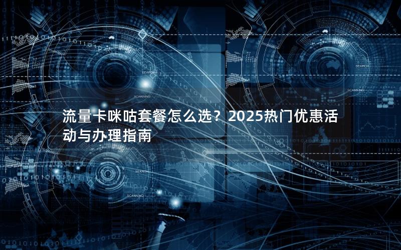 流量卡咪咕套餐怎么选？2025热门优惠活动与办理指南