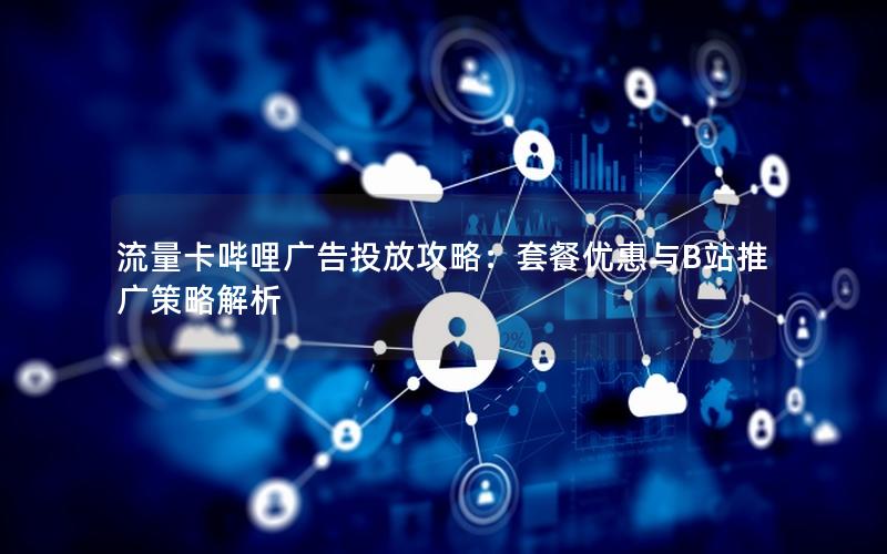流量卡哔哩广告投放攻略：套餐优惠与B站推广策略解析