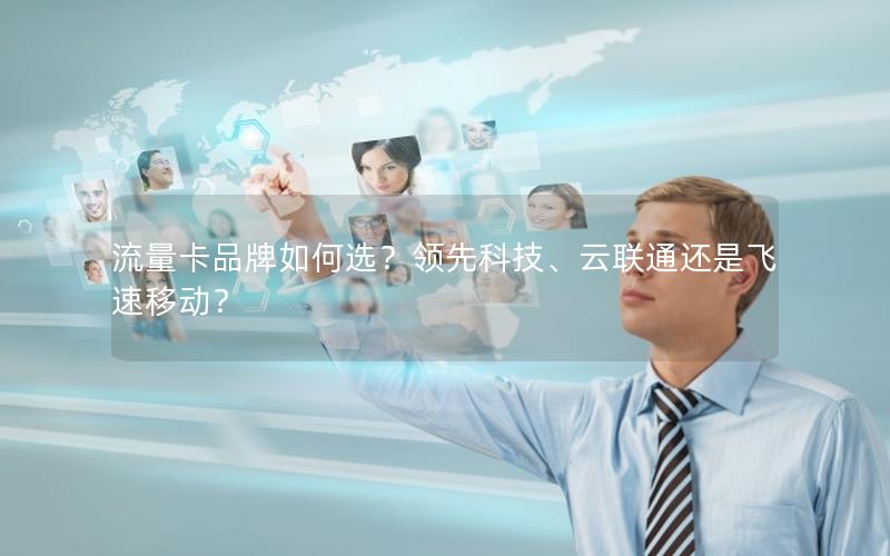 流量卡品牌如何选？领先科技、云联通还是飞速移动？
