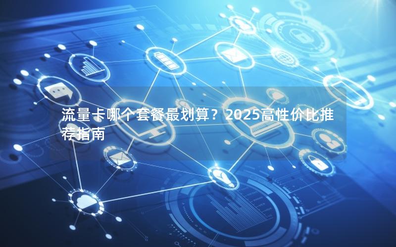 流量卡哪个套餐最划算？2025高性价比推荐指南
