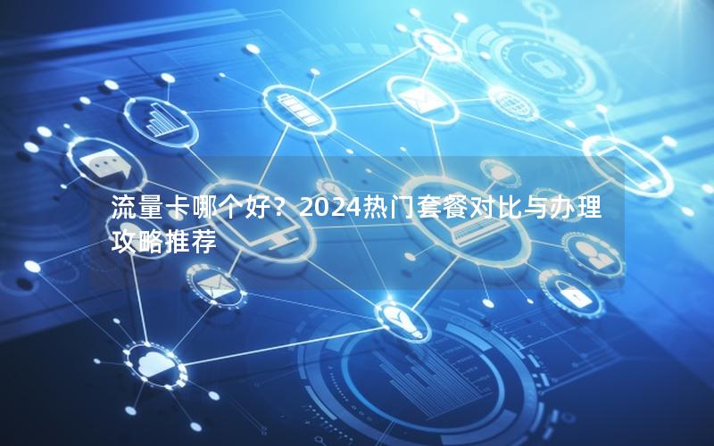 流量卡哪个好？2024热门套餐对比与办理攻略推荐
