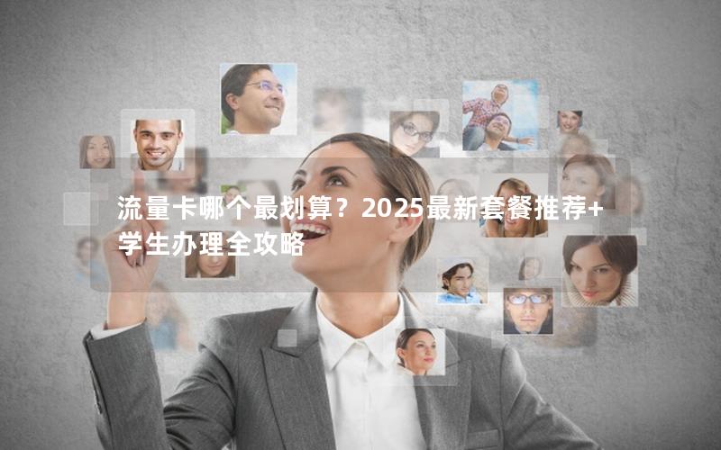 流量卡哪个最划算？2025最新套餐推荐+学生办理全攻略
