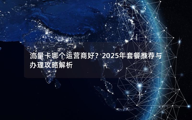 流量卡哪个运营商好？2025年套餐推荐与办理攻略解析