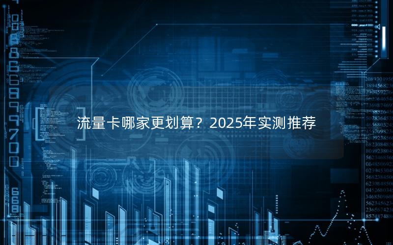 流量卡哪家更划算？2025年实测推荐