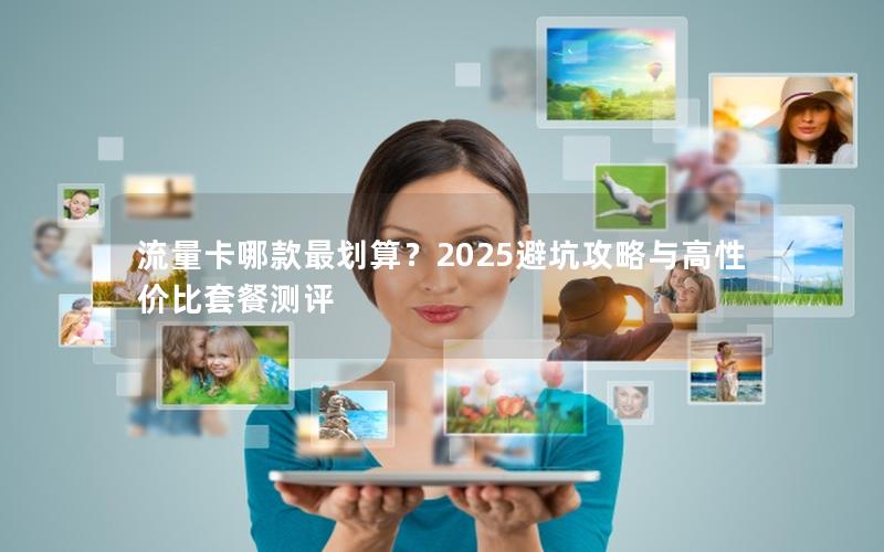 流量卡哪款最划算？2025避坑攻略与高性价比套餐测评