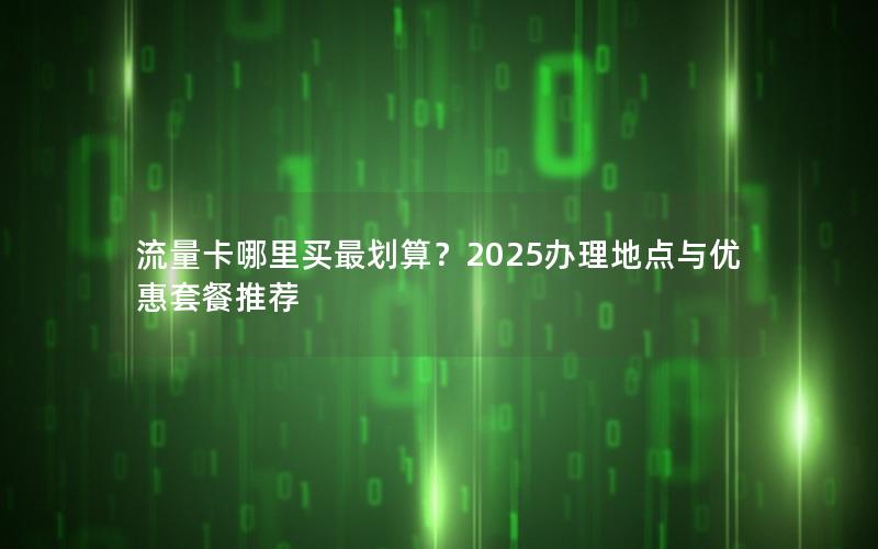 流量卡哪里买最划算？2025办理地点与优惠套餐推荐