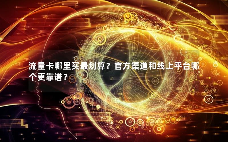 流量卡哪里买最划算？官方渠道和线上平台哪个更靠谱？