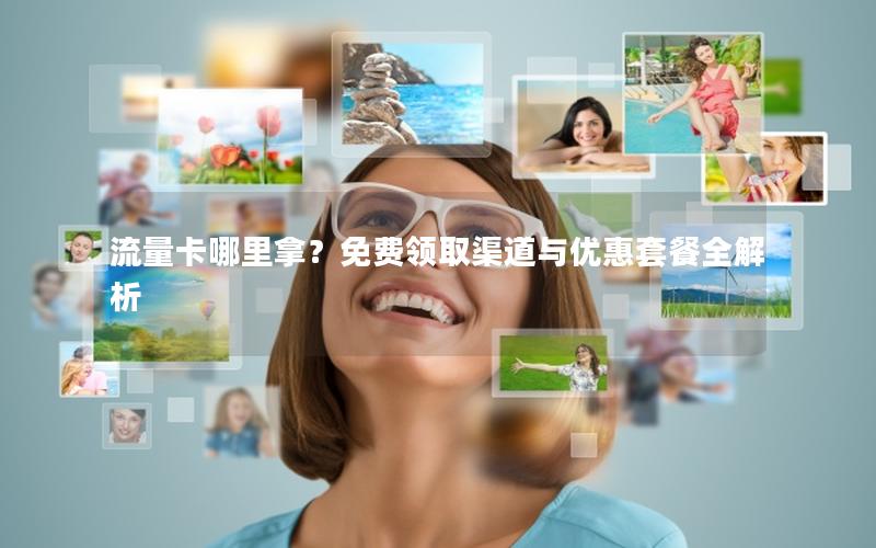 流量卡哪里拿？免费领取渠道与优惠套餐全解析