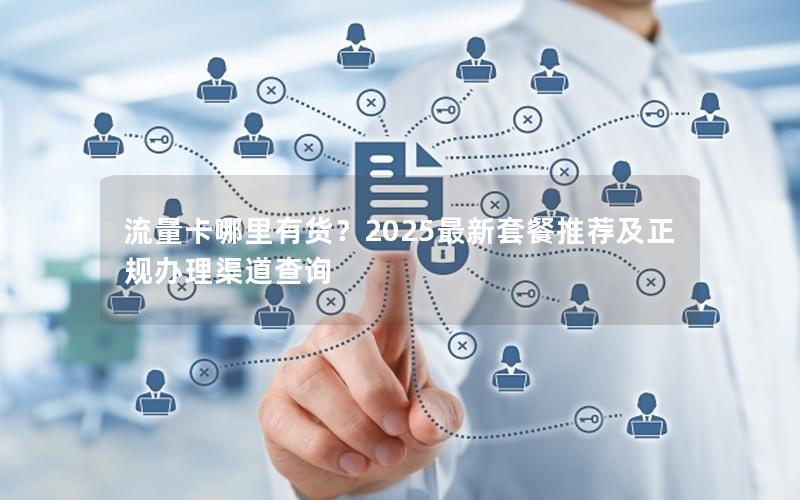 流量卡哪里有货？2025最新套餐推荐及正规办理渠道查询