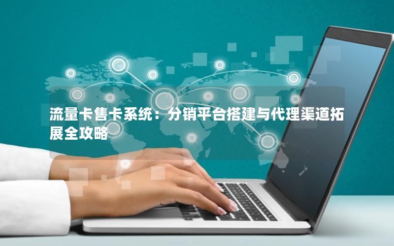 流量卡售卡系统：分销平台搭建与代理渠道拓展全攻略
