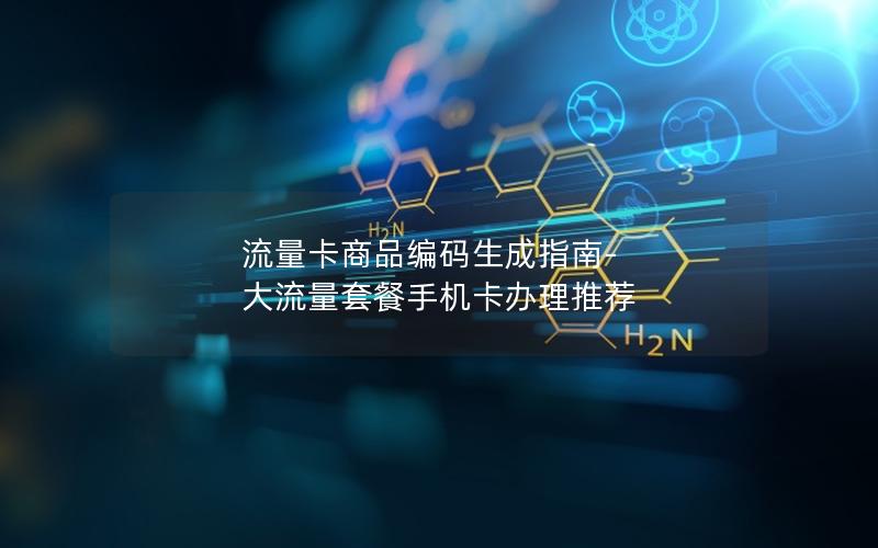 流量卡商品编码生成指南-大流量套餐手机卡办理推荐