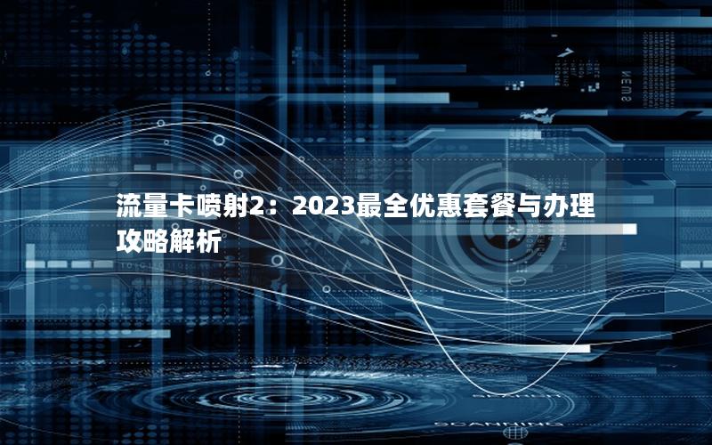 流量卡喷射2：2023最全优惠套餐与办理攻略解析