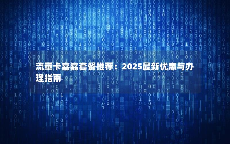 流量卡嘉嘉套餐推荐：2025最新优惠与办理指南