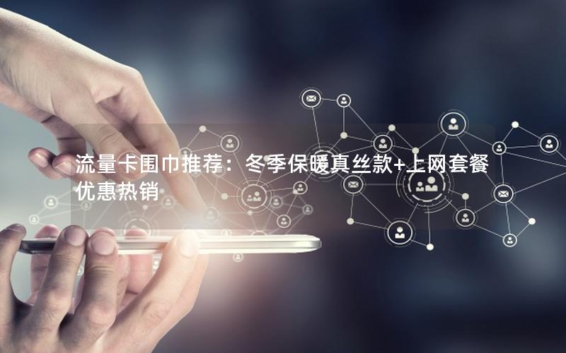 流量卡围巾推荐：冬季保暖真丝款+上网套餐优惠热销