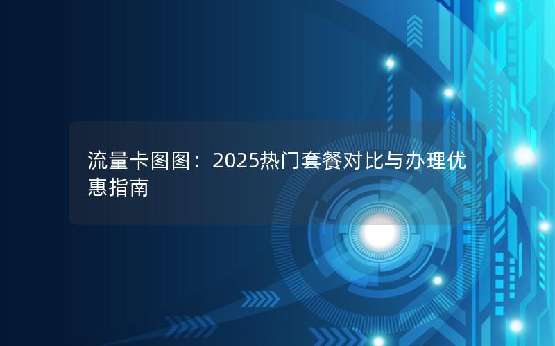 流量卡图图：2025热门套餐对比与办理优惠指南