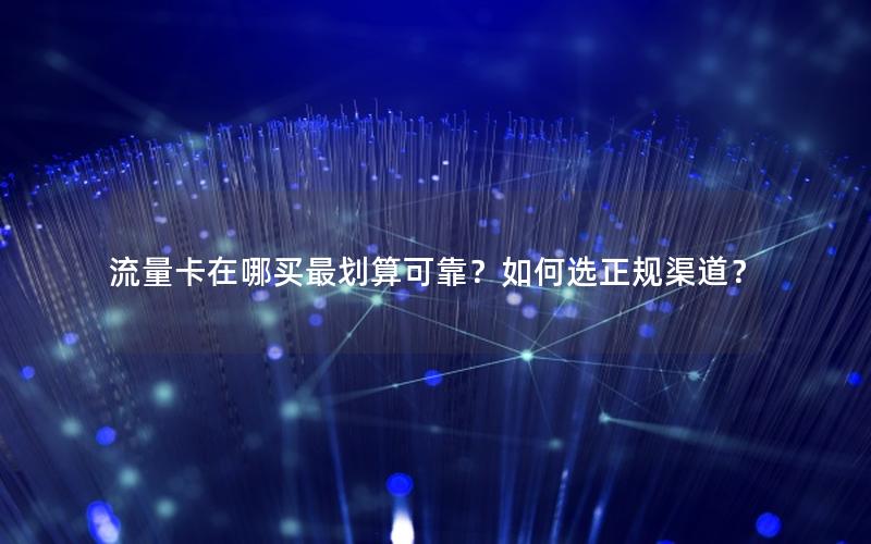 流量卡在哪买最划算可靠？如何选正规渠道？