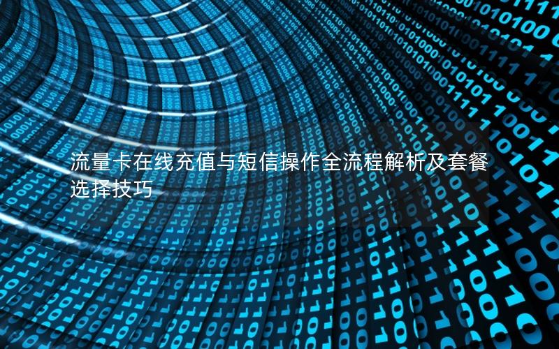 流量卡在线充值与短信操作全流程解析及套餐选择技巧