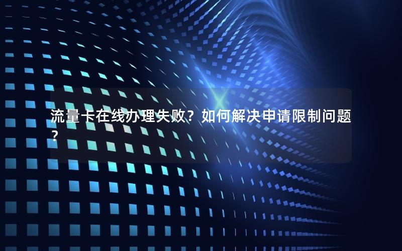 流量卡在线办理失败？如何解决申请限制问题？
