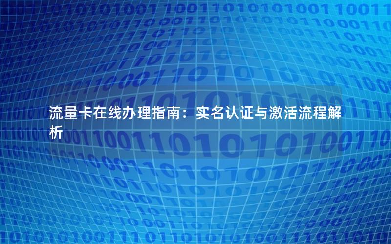 流量卡在线办理指南：实名认证与激活流程解析
