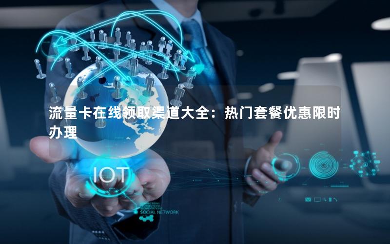 流量卡在线领取渠道大全：热门套餐优惠限时办理