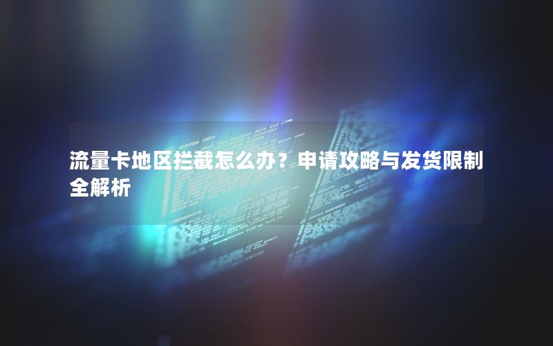 流量卡地区拦截怎么办？申请攻略与发货限制全解析