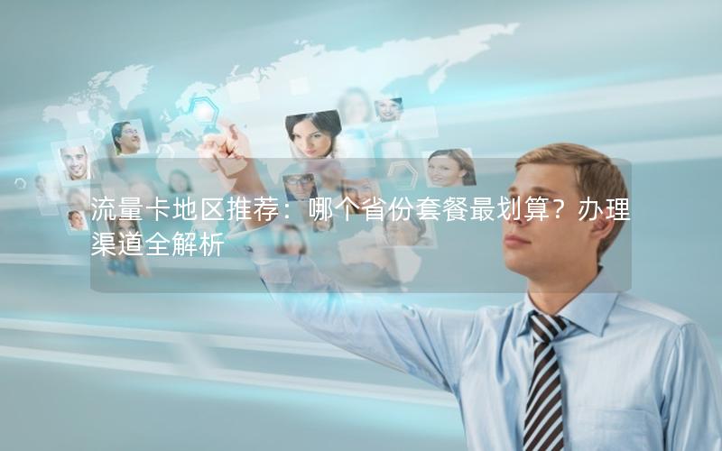 流量卡地区推荐：哪个省份套餐最划算？办理渠道全解析
