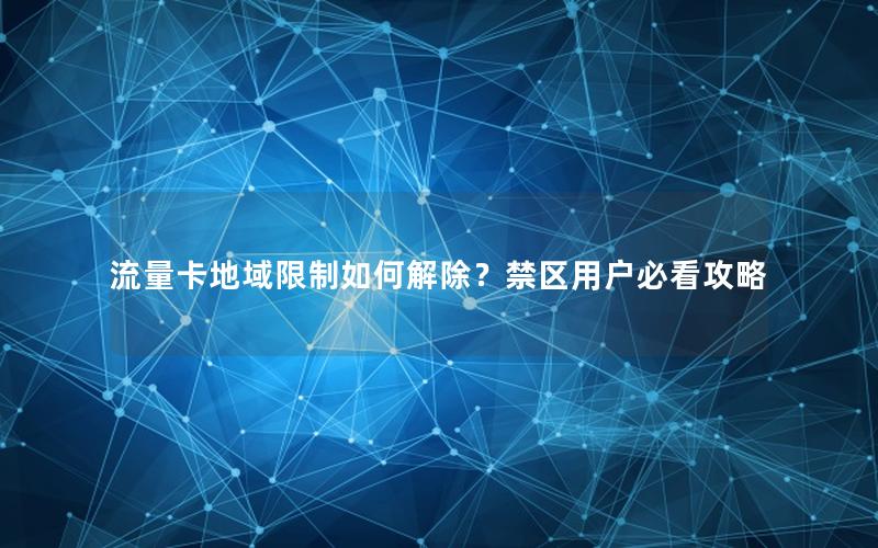 流量卡地域限制如何解除？禁区用户必看攻略