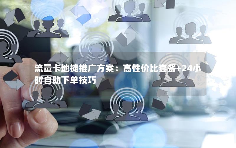流量卡地摊推广方案：高性价比套餐+24小时自助下单技巧
