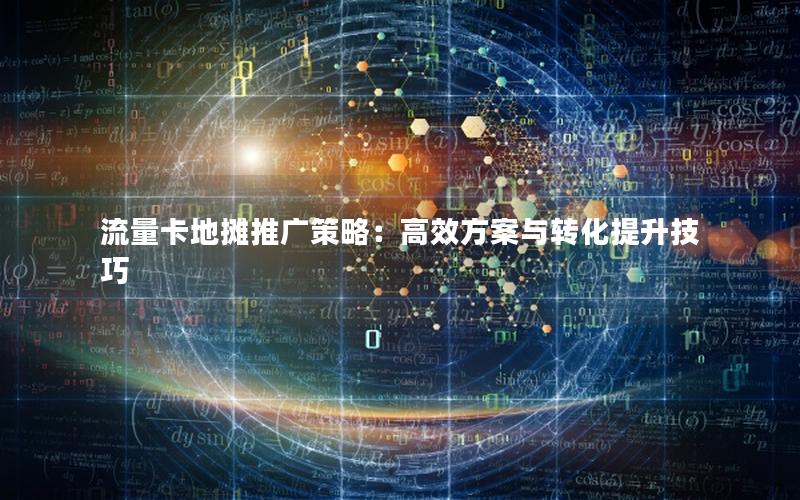 流量卡地摊推广策略：高效方案与转化提升技巧