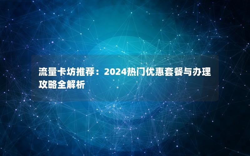 流量卡坊推荐：2024热门优惠套餐与办理攻略全解析