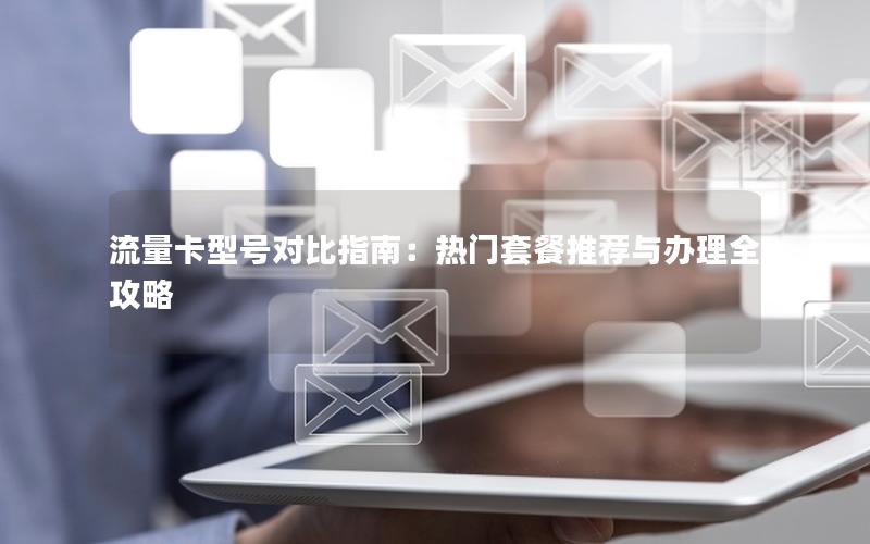 流量卡型号对比指南：热门套餐推荐与办理全攻略