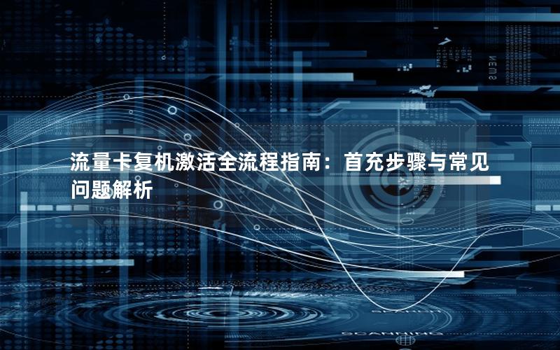 流量卡复机激活全流程指南：首充步骤与常见问题解析